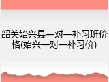 韶关始兴县一对一补习班价格(始兴一对一补习价)