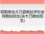 阿勒泰吉木乃县数控学校官网数控招生(吉木乃数控招生)