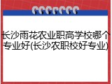 长沙雨花农业职高学校哪个专业好(长沙农职校好专业)
