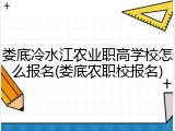 娄底冷水江农业职高学校怎么报名(娄底农职校报名)