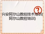 兴安阿尔山数控技术培训(阿尔山数控培训)