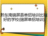 黔东南锦屏县单招培训比较好的学校(锦屏单招培训)