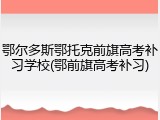 鄂尔多斯鄂托克前旗高考补习学校(鄂前旗高考补习)