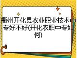 衢州开化县农业职业技术中专好不好(开化农职中专如何)