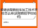 常德武陵数控车加工技术学校怎么样(武陵数控学校如何)
