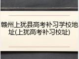 赣州上犹县高考补习学校地址(上犹高考补习校址)