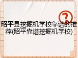 昭平县挖掘机学校靠谱的推荐(昭平靠谱挖掘机学校)