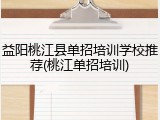 益阳桃江县单招培训学校推荐(桃江单招培训)