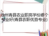 沧州青县农业职高学校哪个专业好(青县农职优势专业)