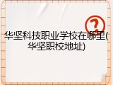 华坚科技职业学校在哪里(华坚职校地址)