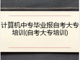 计算机中专毕业报自考大专培训(自考大专培训)