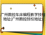 广州数控车床编程教学技校地址(广州数控技校地址)
