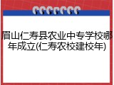 眉山仁寿县农业中专学校哪年成立(仁寿农校建校年)