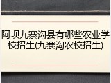 阿坝九寨沟县有哪些农业学校招生(九寨沟农校招生)