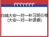 白城大安一对一补习班价格(大安一对一补课费)