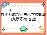 包头九原农业技术学校地址(九原农校地址)