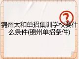 锦州太和单招集训学校要什么条件(锦州单招条件)
