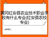 黄冈红安县农业技术职业学校有什么专业(红安县农校专业)