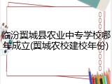临汾翼城县农业中专学校哪年成立(翼城农校建校年份)