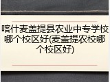 喀什麦盖提县农业中专学校哪个校区好(麦盖提农校哪个校区好)