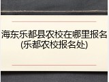 海东乐都县农校在哪里报名(乐都农校报名处)