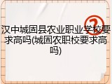 汉中城固县农业职业学校要求高吗(城固农职校要求高吗)