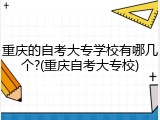 重庆的自考大专学校有哪几个?(重庆自考大专校)