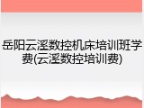 岳阳云溪数控机床培训班学费(云溪数控培训费)