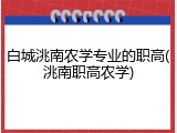 白城洮南农学专业的职高(洮南职高农学)