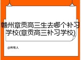 赣州章贡高三生去哪个补习学校(章贡高三补习学校)