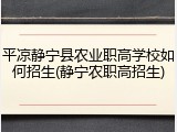 平凉静宁县农业职高学校如何招生(静宁农职高招生)