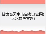 甘肃省天水市自考办官网(天水自考官网)