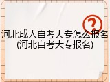 河北成人自考大专怎么报名(河北自考大专报名)
