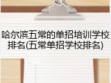 哈尔滨五常的单招培训学校排名(五常单招学校排名)