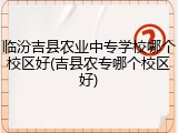临汾吉县农业中专学校哪个校区好(吉县农专哪个校区好)