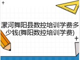 漯河舞阳县数控培训学费多少钱(舞阳数控培训学费)
