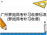广州萝岗高考补习收费标准(萝岗高考补习收费)