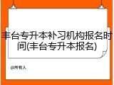 丰台专升本补习机构报名时间(丰台专升本报名)