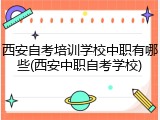 西安自考培训学校中职有哪些(西安中职自考学校)