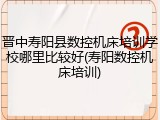 晋中寿阳县数控机床培训学校哪里比较好(寿阳数控机床培训)