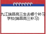 九江瑞昌高三生去哪个补习学校(瑞昌高三补习)