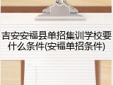 吉安安福县单招集训学校要什么条件(安福单招条件)