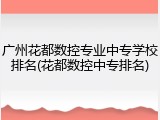 广州花都数控专业中专学校排名(花都数控中专排名)