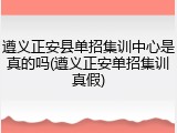 遵义正安县单招集训中心是真的吗(遵义正安单招集训真假)
