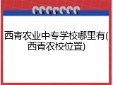 西青农业中专学校哪里有(西青农校位置)