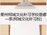 衢州柯城文化补习学校是哪一家(柯城文化补习校)