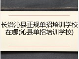 长治沁县正规单招培训学校在哪(沁县单招培训学校)