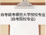 自考能考哪些大学技校专业(自考院校专业)