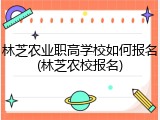 林芝农业职高学校如何报名(林芝农校报名)