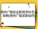 扬州广陵农业职高学校怎么样啊(扬州广陵农职如何)